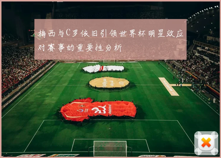 梅西与C罗依旧引领世界杯明星效应对赛事的重要性分析