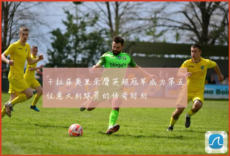 卡拉菲奥里荣膺英超冠军成为第五位意大利球员的传奇时刻
