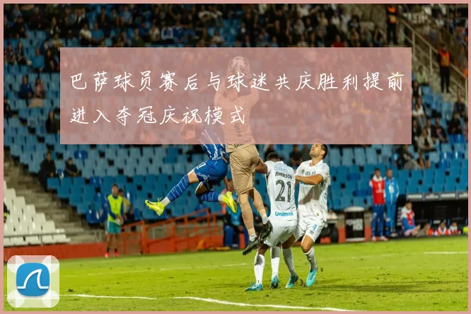 巴萨球员赛后与球迷共庆胜利提前进入夺冠庆祝模式
