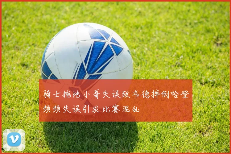 骑士拖地小哥失误致韦德摔倒哈登频频失误引发比赛混乱
