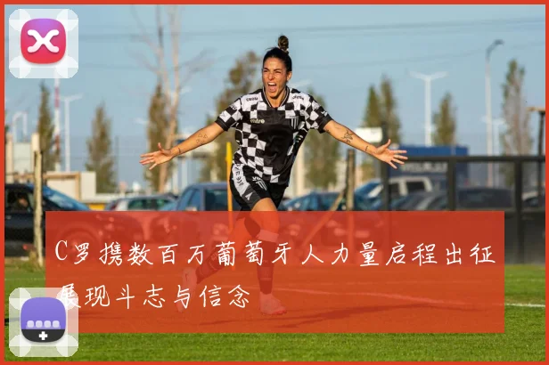 C罗携数百万葡萄牙人力量启程出征展现斗志与信念