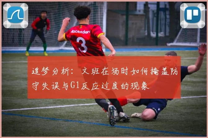 追梦分析：文班在场时如何掩盖防守失误与G1反应过度的现象