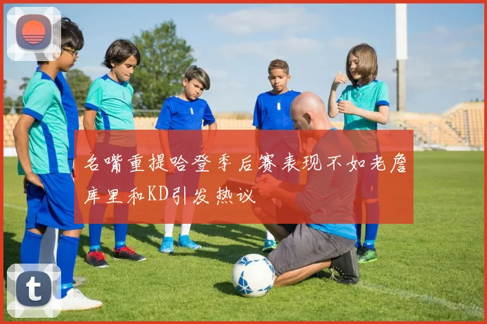 名嘴重提哈登季后赛表现不如老詹库里和KD引发热议