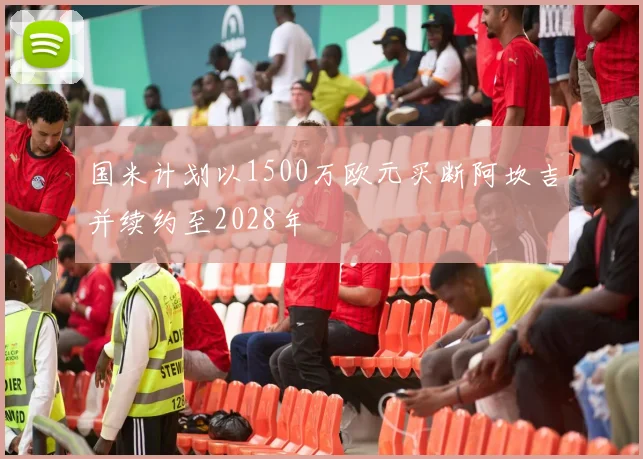 国米计划以1500万欧元买断阿坎吉并续约至2028年