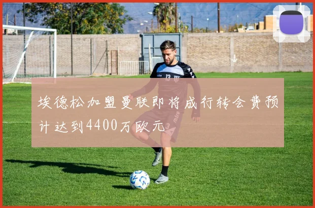 埃德松加盟曼联即将成行转会费预计达到4400万欧元
