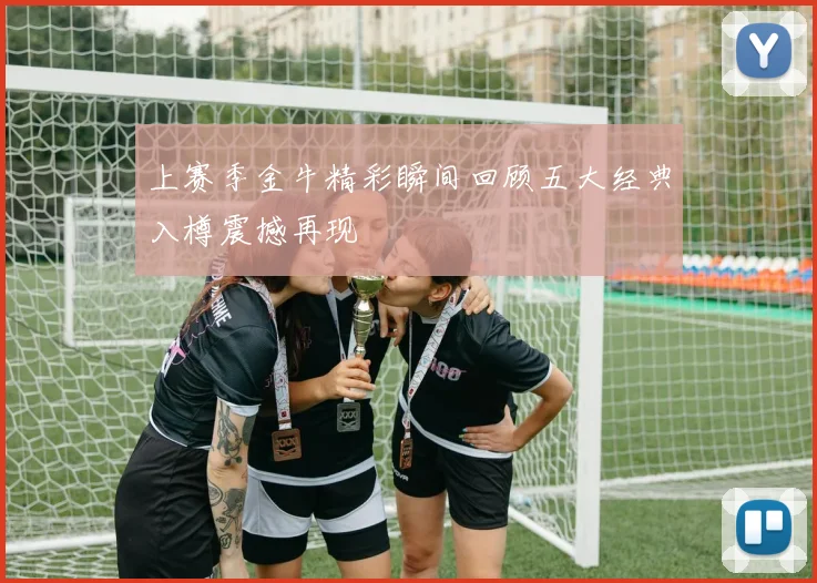 上赛季金牛精彩瞬间回顾五大经典入樽震撼再现