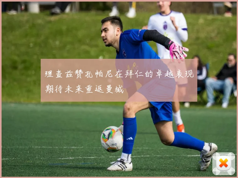 理查兹赞孔帕尼在拜仁的卓越表现期待未来重返曼城