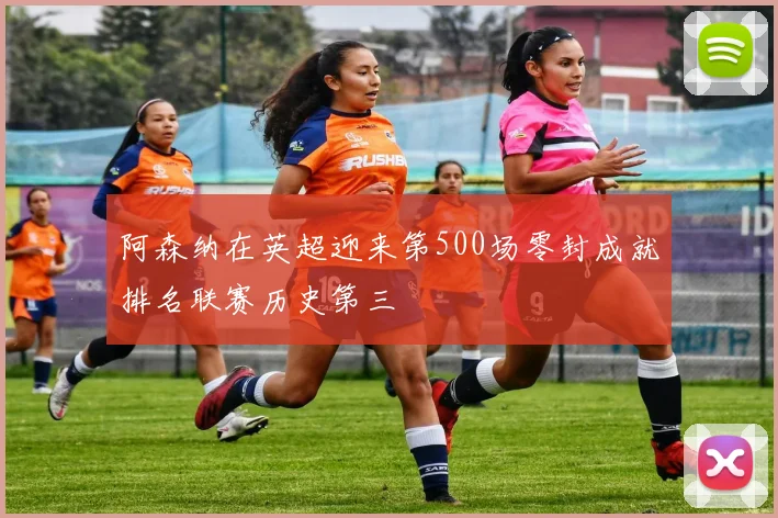阿森纳在英超迎来第500场零封成就排名联赛历史第三