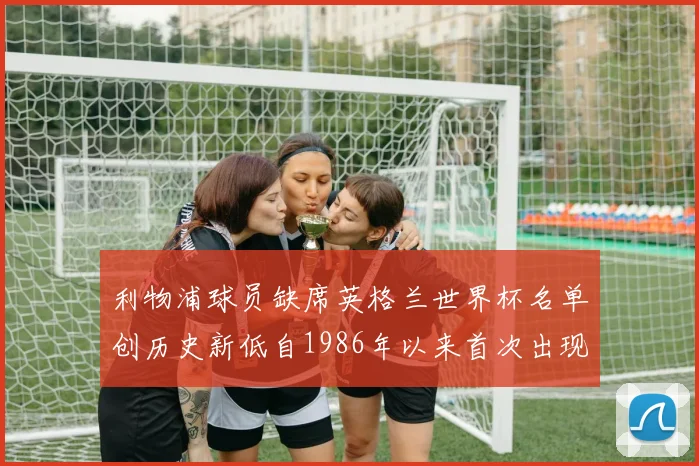 利物浦球员缺席英格兰世界杯名单创历史新低自1986年以来首次出现