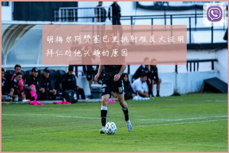 胡梅尔斯赞塞巴里挑射难度大证明拜仁对他兴趣的原因