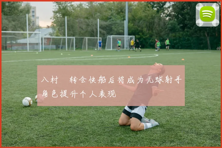 八村塁转会快船后将成为无球射手角色提升个人表现