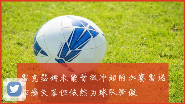 雷克瑟姆未能晋级冲超附加赛雷诺兹感失落但依然为球队骄傲