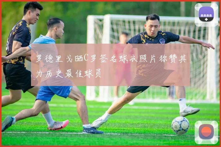 罗德里戈晒C罗签名球衣照片称赞其为历史最佳球员